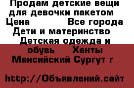 Продам детские вещи для девочки пакетом › Цена ­ 1 000 - Все города Дети и материнство » Детская одежда и обувь   . Ханты-Мансийский,Сургут г.